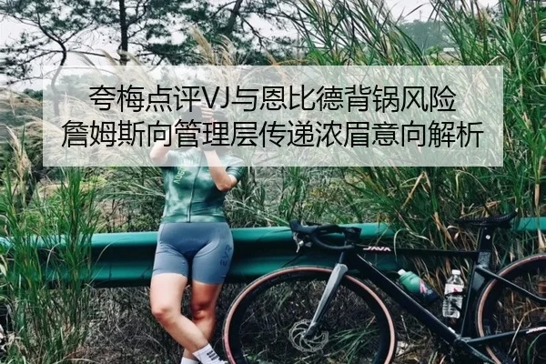 夸梅点评VJ与恩比德背锅风险 詹姆斯向管理层传递浓眉意向解析